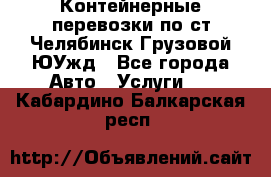Контейнерные перевозки по ст.Челябинск-Грузовой ЮУжд - Все города Авто » Услуги   . Кабардино-Балкарская респ.